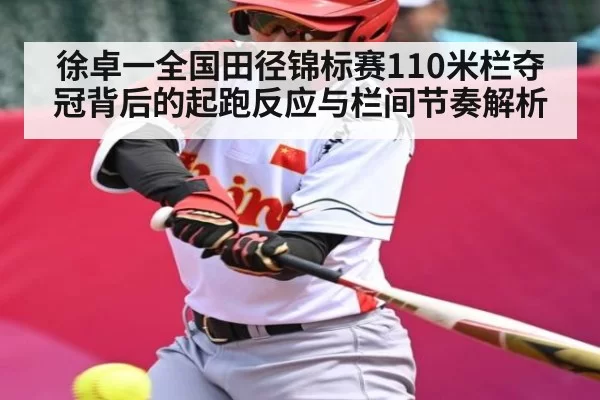 徐卓一全国田径锦标赛110米栏夺冠背后的起跑反应与栏间节奏解析